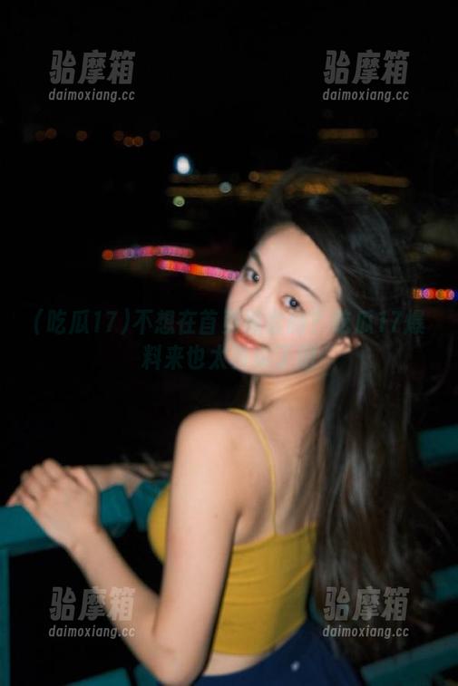 吃瓜17 不想在首页被套路?吃瓜17爆料来也太真实了吧