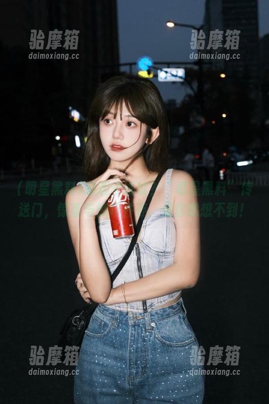 够胆来试试？“明星黑料”传送门，惊喜与惊吓并存，保你意想不到！
