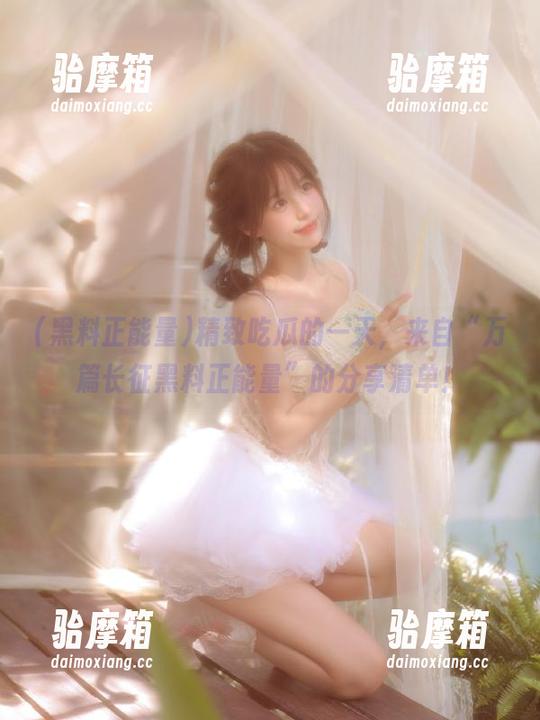 精致吃瓜的一天，来自“万篇长征黑料正能量”的分享清单！